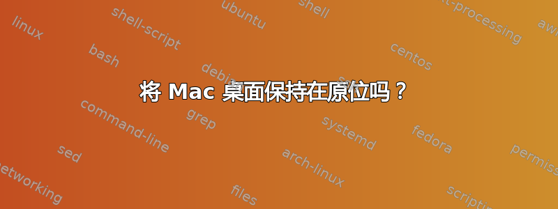 将 Mac 桌面保持在原位吗？