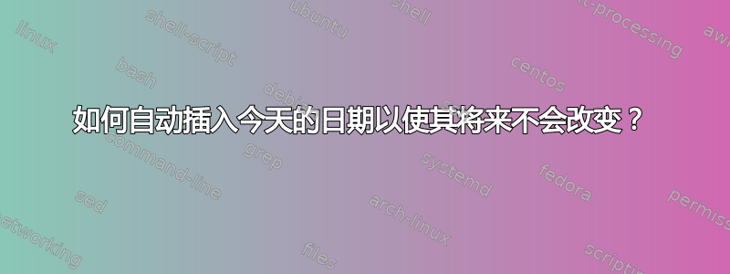 如何自动插入今天的日期以使其将来不会改变？