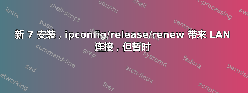 新 7 安装，ipconfig/release/renew 带来 LAN 连接，但暂时