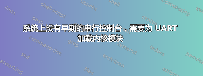 系统上没有早期的串行控制台，需要为 UART 加载内核模块