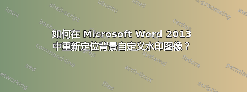 如何在 Microsoft Word 2013 中重新定位背景自定义水印图像？