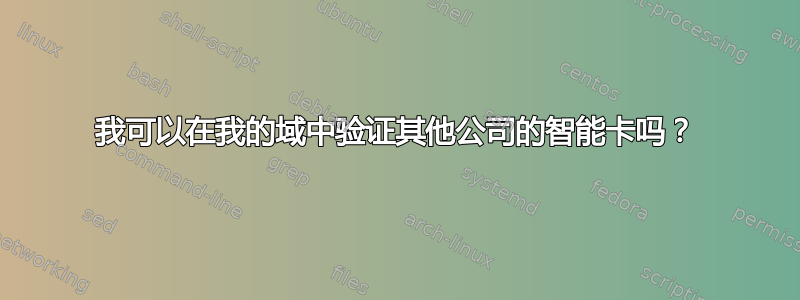 我可以在我的域中验证其他公司的智能卡吗？