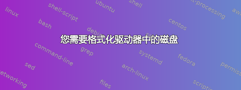 您需要格式化驱动器中的磁盘