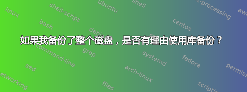 如果我备份了整个磁盘，是否有理由使用库备份？