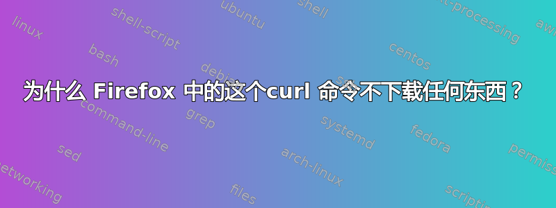 为什么 Firefox 中的这个curl 命令不下载任何东西？