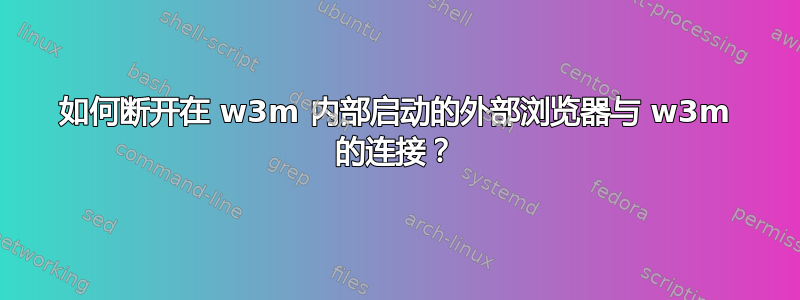 如何断开在 w3m 内部启动的外部浏览器与 w3m 的连接？