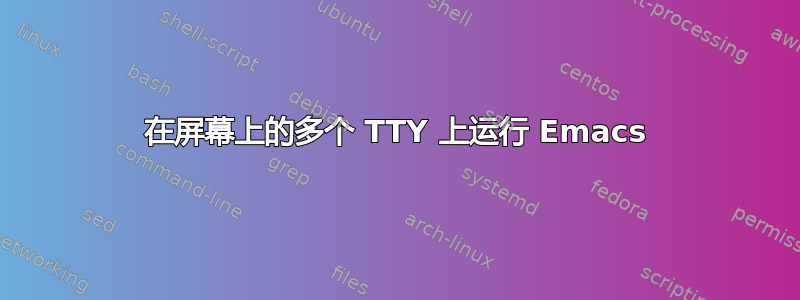 在屏幕上的多个 TTY 上运行 Emacs