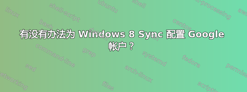 有没有办法为 Windows 8 Sync 配置 Google 帐户？