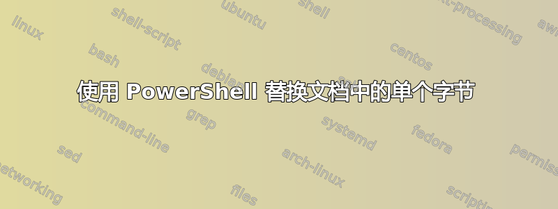 使用 PowerShell 替换文档中的单个字节