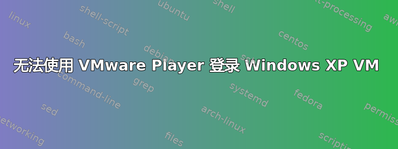 无法使用 VMware Player 登录 Windows XP VM