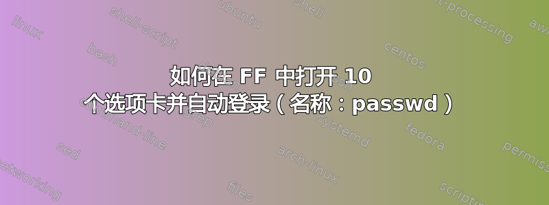 如何在 FF 中打开 10 个选项卡并自动登录（名称：passwd）