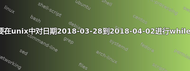 我想要在unix中对日期2018-03-28到2018-04-02进行while循环