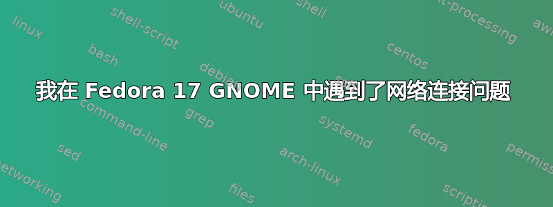 我在 Fedora 17 GNOME 中遇到了网络连接问题