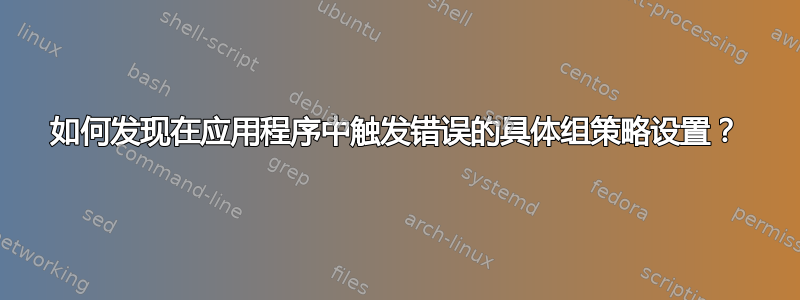 如何发现在应用程序中触发错误的具体组策略设置？