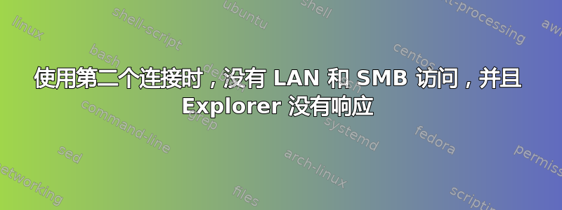 使用第二个连接时，没有 LAN 和 SMB 访问，并且 Explorer 没有响应