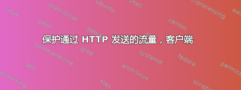 保护通过 HTTP 发送的流量，客户端 