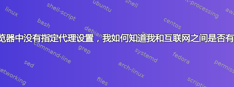 如果浏览器中没有指定代理设置，我如何知道我和互联网之间是否有代理？