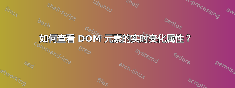 如何查看 DOM 元素的实时变化属性？