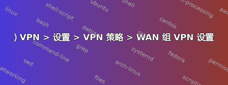 1）VPN > 设置 > VPN 策略 > WAN 组 VPN 设置