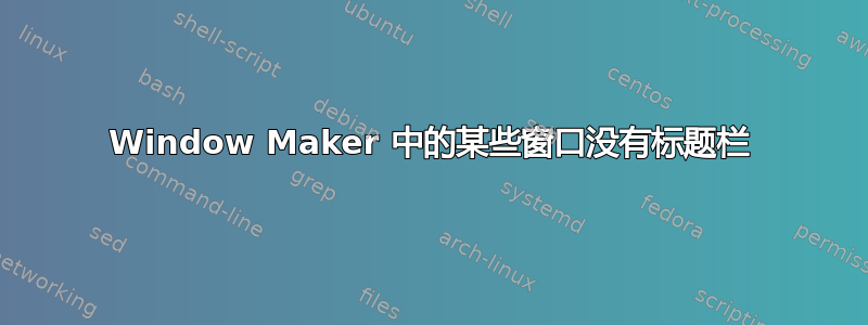 Window Maker 中的某些窗口没有标题栏