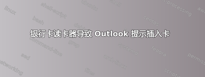 银行卡读卡器导致 Outlook 提示插入卡 