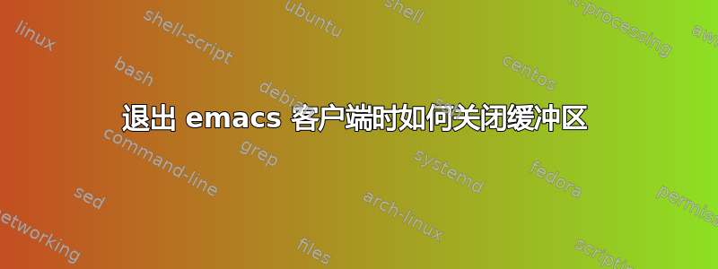 退出 emacs 客户端时如何关闭缓冲区