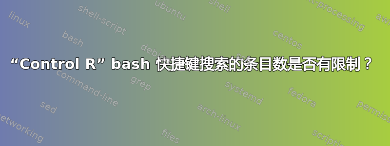 “Control R” bash 快捷键搜索的条目数是否有限制？