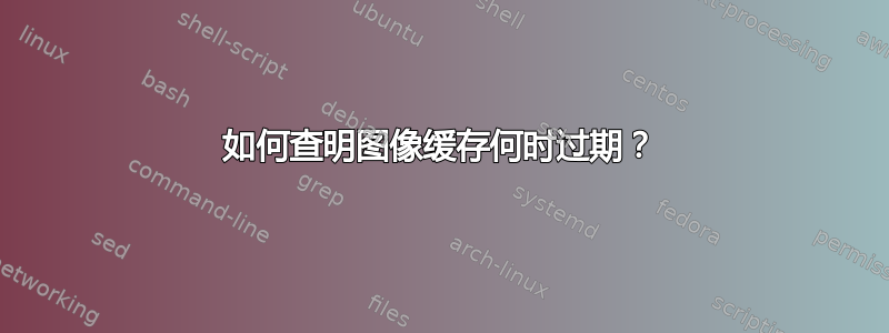 如何查明图像缓存何时过期？