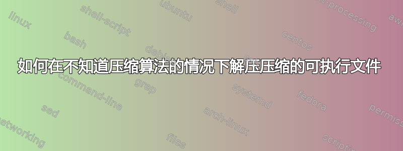 如何在不知道压缩算法的情况下解压压缩的可执行文件