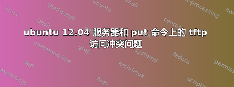 ubuntu 12.04 服务器和 put 命令上的 tftp 访问冲突问题