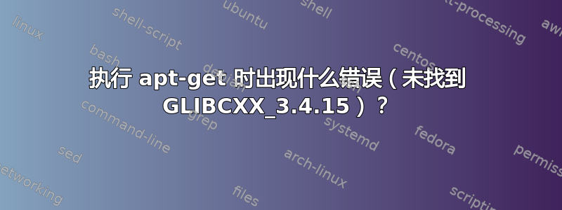 执行 apt-get 时出现什么错误（未找到 GLIBCXX_3.4.15）？