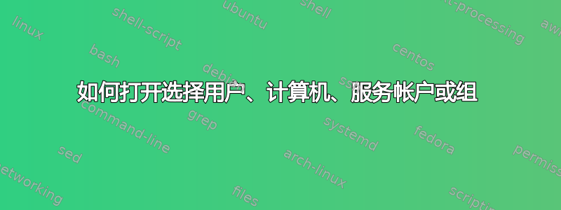 如何打开选择用户、计算机、服务帐户或组