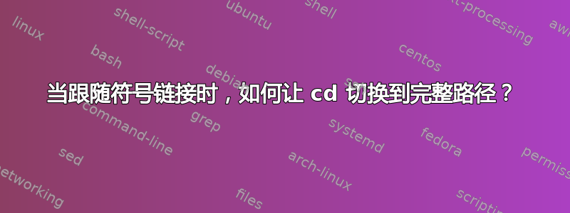 当跟随符号链接时，如何让 cd 切换到完整路径？