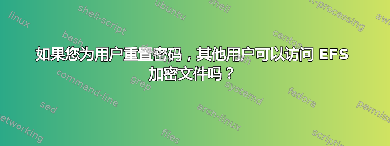 如果您为用户重置密码，其他用户可以访问 EFS 加密文件吗？