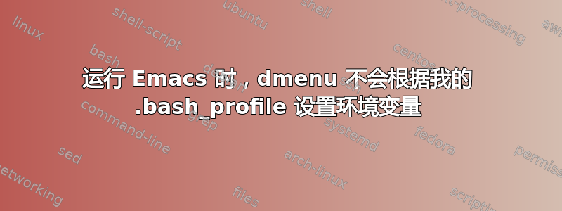 运行 Emacs 时，dmenu 不会根据我的 .bash_profile 设置环境变量