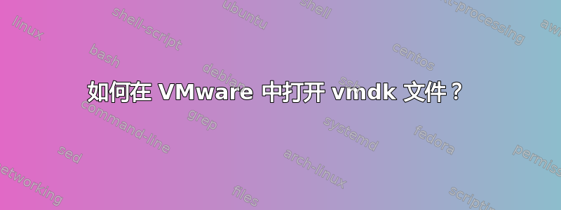 如何在 VMware 中打开 vmdk 文件？