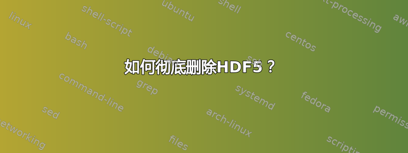 如何彻底删除HDF5？