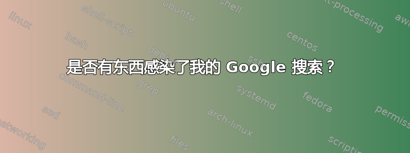 是否有东西感染了我的 Google 搜索？