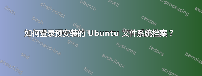 如何登录预安装的 Ubuntu 文件系统档案？