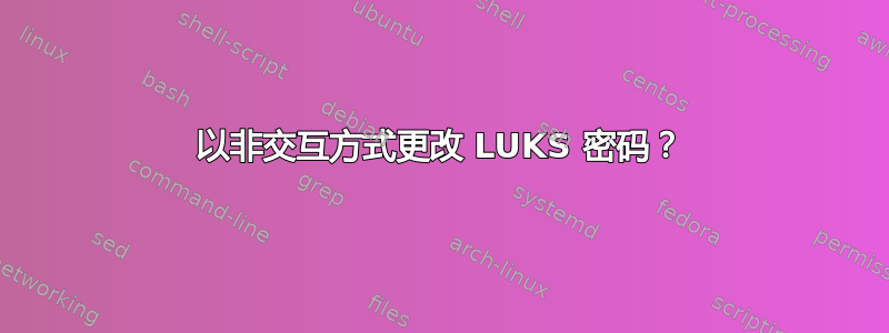 以非交互方式更改 LUKS 密码？