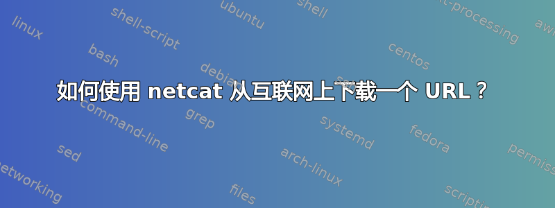 如何使用 netcat 从互联网上下载一个 URL？