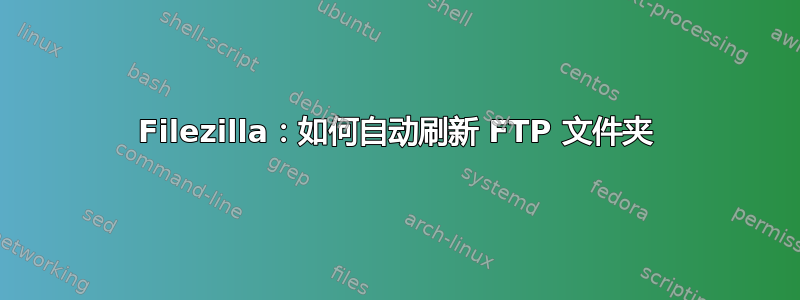 Filezilla：如何自动刷新 FTP 文件夹