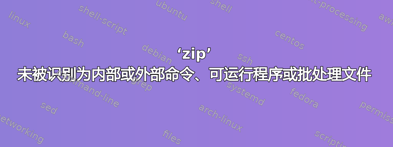 ‘zip’ 未被识别为内部或外部命令、可运行程序或批处理文件