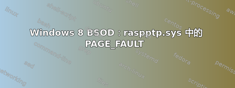 Windows 8 BSOD：raspptp.sys 中的 PAGE_FAULT 