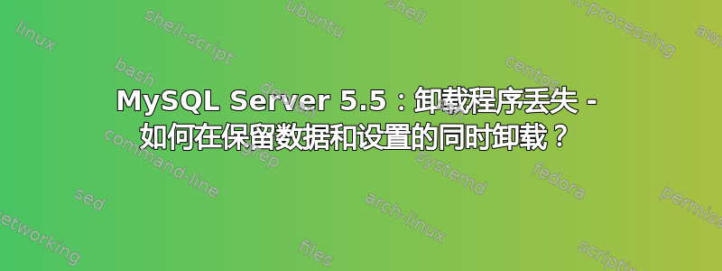 MySQL Server 5.5：卸载程序丢失 - 如何在保留数据和设置的同时卸载？