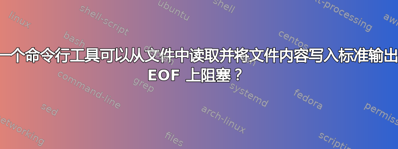 是否有一个命令行工具可以从文件中读取并将文件内容写入标准输出，并在 EOF 上阻塞？