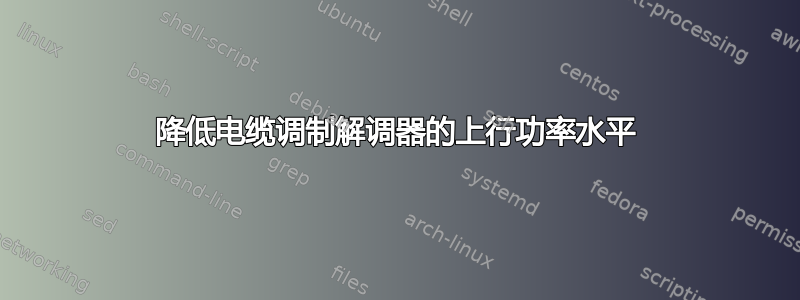 降低电缆调制解调器的上行功率水平