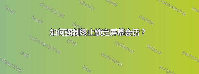 如何强制终止锁定屏幕会话？