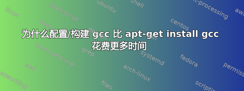 为什么配置/构建 gcc 比 apt-get install gcc 花费更多时间 