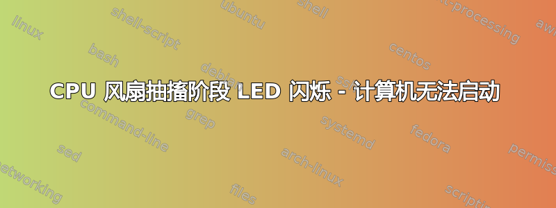 CPU 风扇抽搐阶段 LED 闪烁 - 计算机无法启动